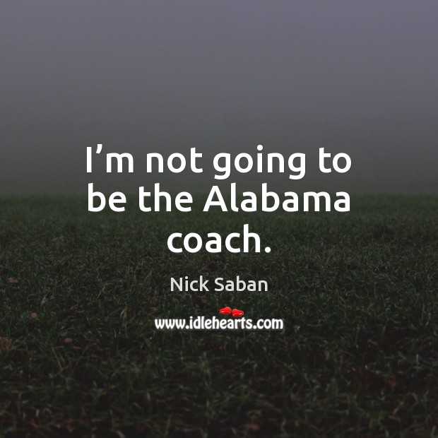 I’m not going to be the Alabama coach. Nick Saban Picture Quote