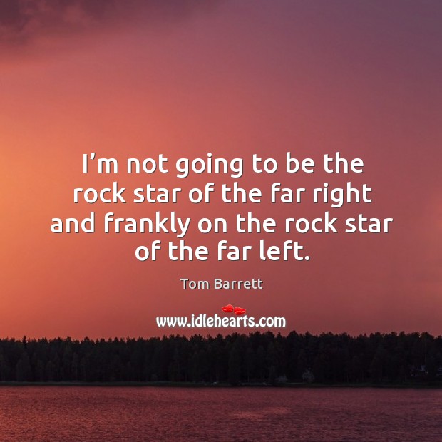 I’m not going to be the rock star of the far right and frankly on the rock star of the far left. Tom Barrett Picture Quote