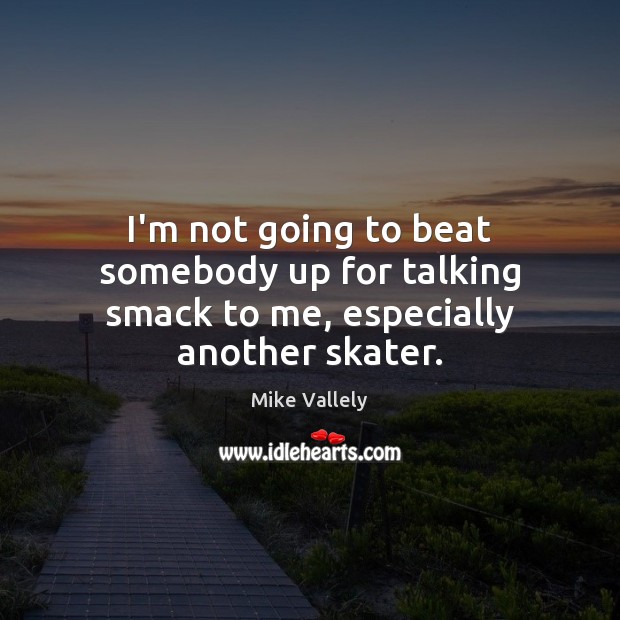 I’m not going to beat somebody up for talking smack to me, especially another skater. Image