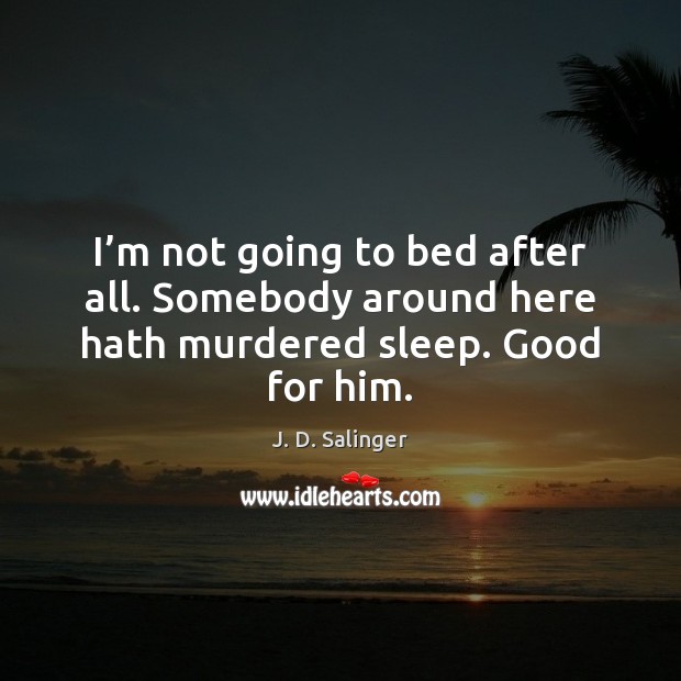 I’m not going to bed after all. Somebody around here hath murdered sleep. Good for him. J. D. Salinger Picture Quote