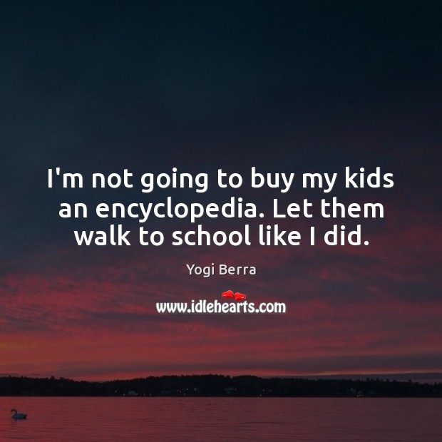 I’m not going to buy my kids an encyclopedia. Let them walk to school like I did. Yogi Berra Picture Quote