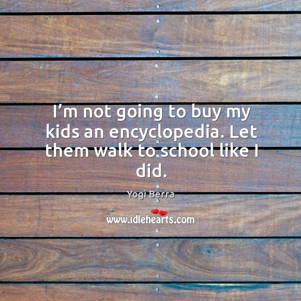 I’m not going to buy my kids an encyclopedia. Let them walk to school like I did. Yogi Berra Picture Quote