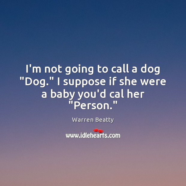I’m not going to call a dog “Dog.” I suppose if she were a baby you’d cal her “Person.” Warren Beatty Picture Quote
