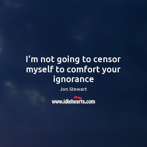 I’m not going to censor myself to comfort your ignorance Jon Stewart Picture Quote