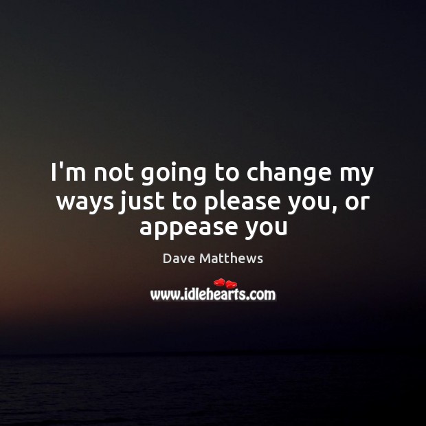 I’m not going to change my ways just to please you, or appease you Dave Matthews Picture Quote