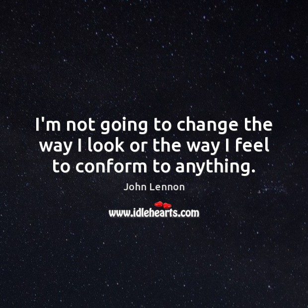 I’m not going to change the way I look or the way I feel to conform to anything. John Lennon Picture Quote