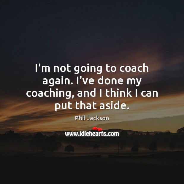 I’m not going to coach again. I’ve done my coaching, and I think I can put that aside. Phil Jackson Picture Quote