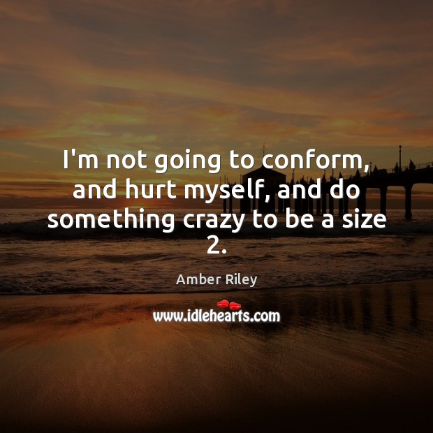I’m not going to conform, and hurt myself, and do something crazy to be a size 2. Image