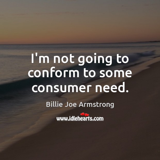 I’m not going to conform to some consumer need. Billie Joe Armstrong Picture Quote
