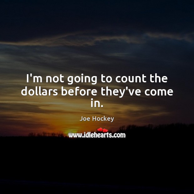 I’m not going to count the dollars before they’ve come in. Joe Hockey Picture Quote
