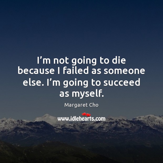 I’m not going to die because I failed as someone else. I’m going to succeed as myself. Image