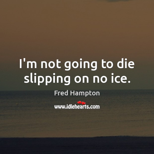 I’m not going to die slipping on no ice. Fred Hampton Picture Quote