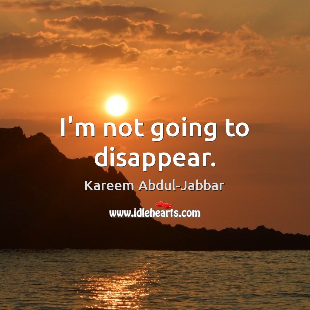 I’m not going to disappear. Image