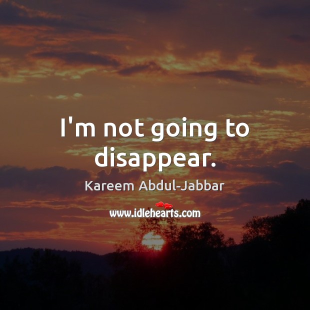 I’m not going to disappear. Kareem Abdul-Jabbar Picture Quote