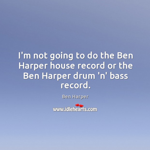 I’m not going to do the Ben Harper house record or the Ben Harper drum ‘n’ bass record. Image