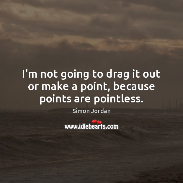 I’m not going to drag it out or make a point, because points are pointless. Simon Jordan Picture Quote