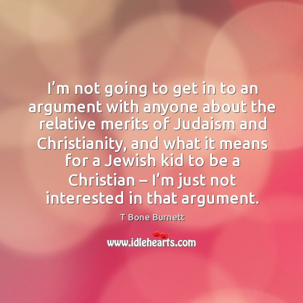 I’m not going to get in to an argument with anyone about the relative merits of judaism and christianity 