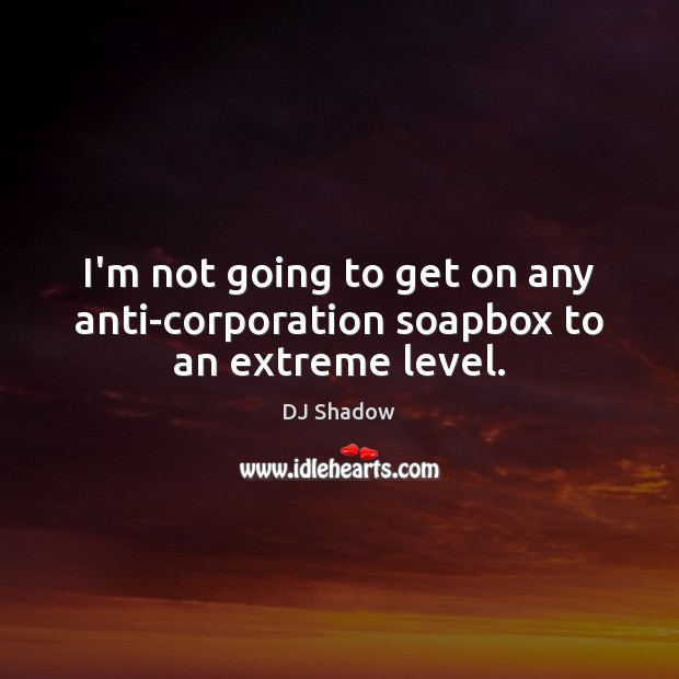 I’m not going to get on any anti-corporation soapbox to an extreme level. DJ Shadow Picture Quote
