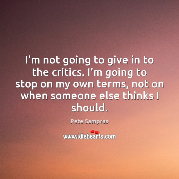 I’m not going to give in to the critics. I’m going to Pete Sampras Picture Quote