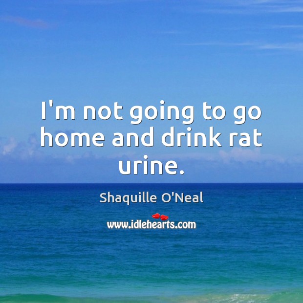 I’m not going to go home and drink rat urine. Shaquille O’Neal Picture Quote
