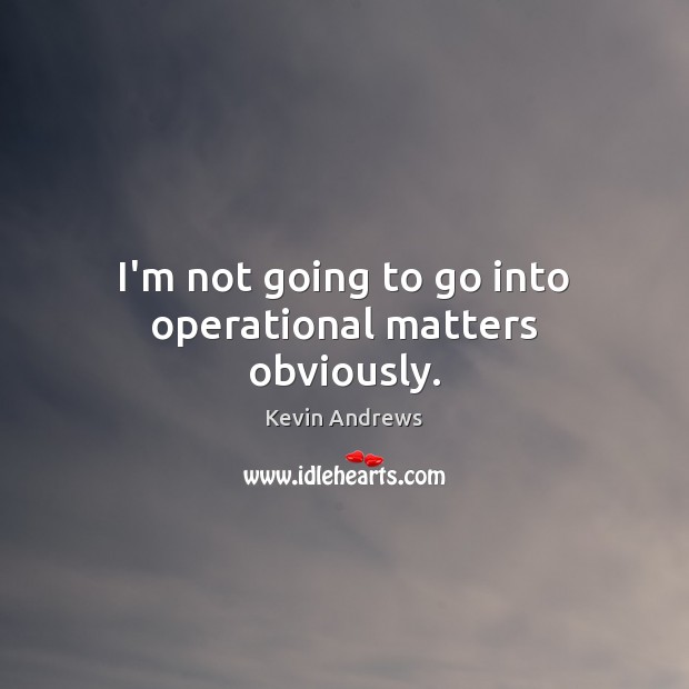 I’m not going to go into operational matters obviously. Image