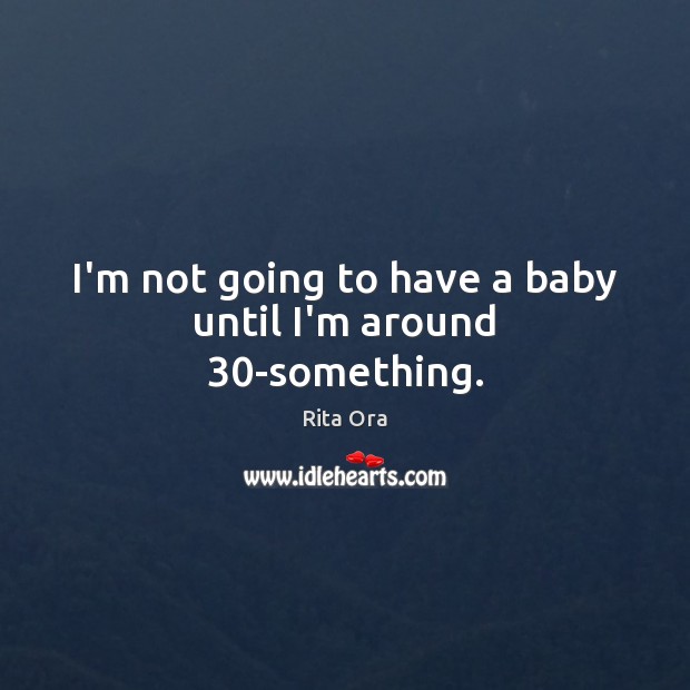 I’m not going to have a baby until I’m around 30-something. Rita Ora Picture Quote