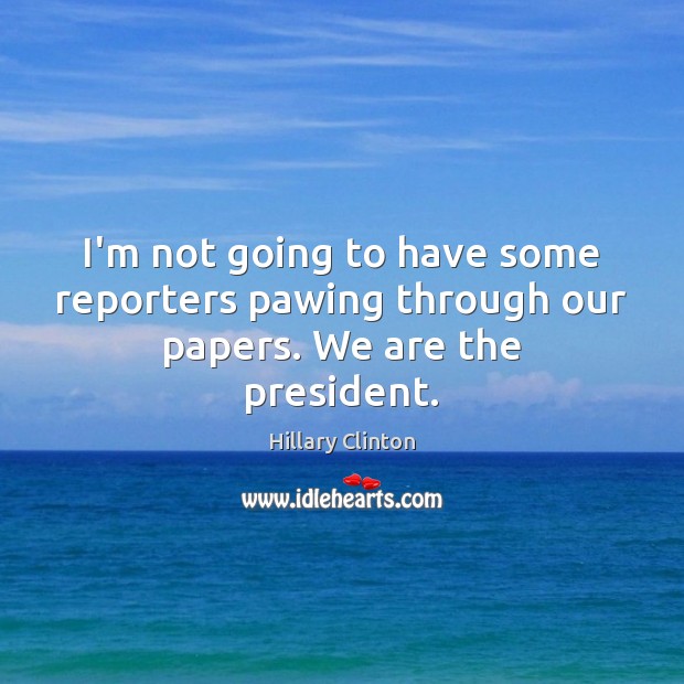 I’m not going to have some reporters pawing through our papers. We are the president. Hillary Clinton Picture Quote