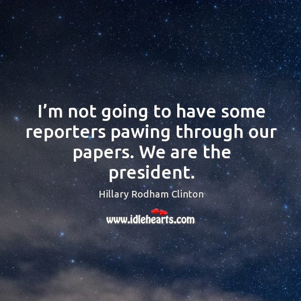 I’m not going to have some reporters pawing through our papers. We are the president. Hillary Rodham Clinton Picture Quote