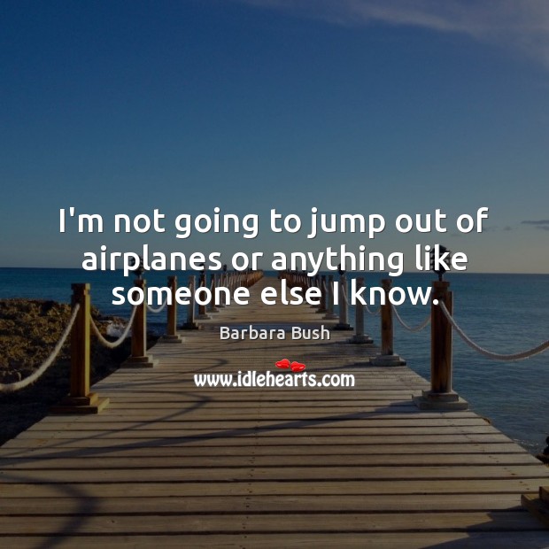 I’m not going to jump out of airplanes or anything like someone else I know. Barbara Bush Picture Quote