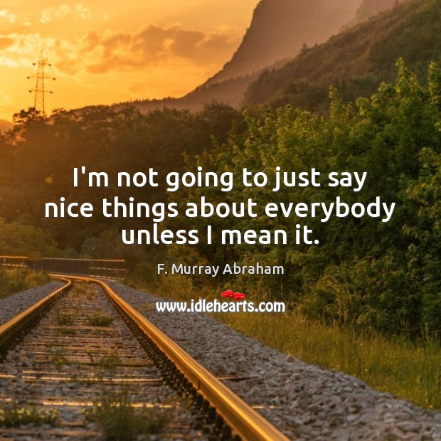 I’m not going to just say nice things about everybody unless I mean it. F. Murray Abraham Picture Quote