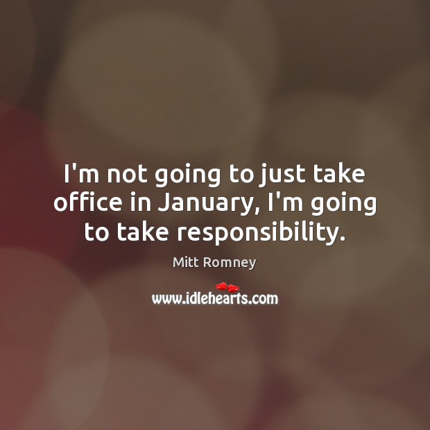 I’m not going to just take office in January, I’m going to take responsibility. Mitt Romney Picture Quote