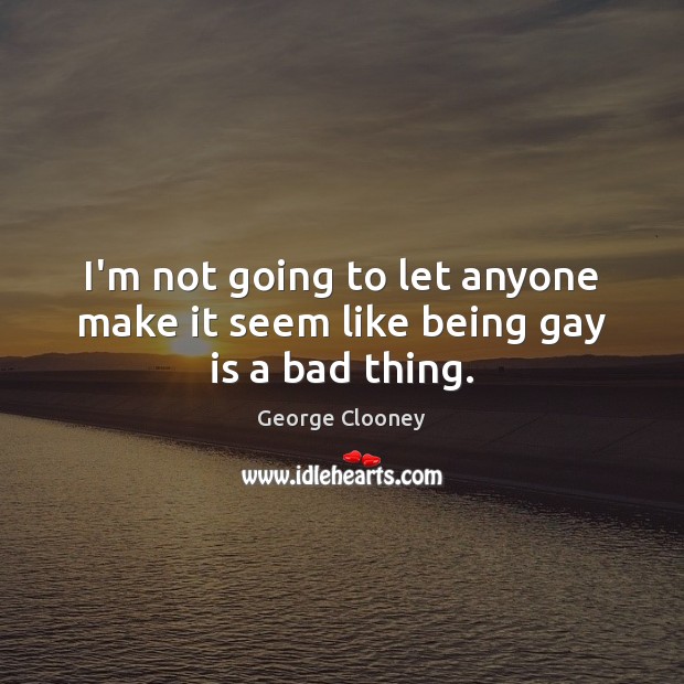 I’m not going to let anyone make it seem like being gay is a bad thing. George Clooney Picture Quote