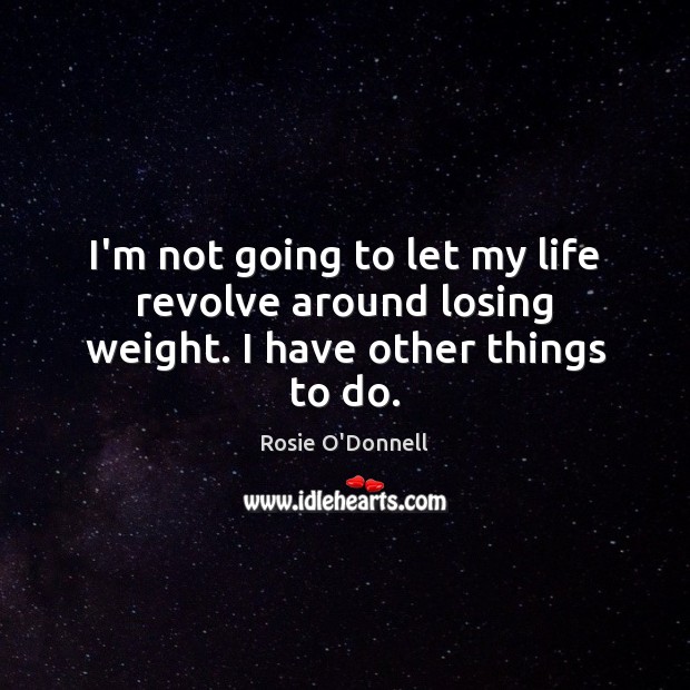 I’m not going to let my life revolve around losing weight. I have other things to do. Image