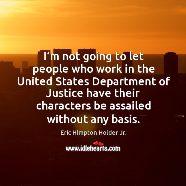 I’m not going to let people who work in the united states department of justice have their characters be assailed without any basis. Eric Himpton Holder Jr. Picture Quote
