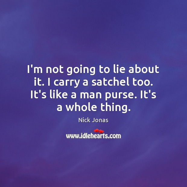 I’m not going to lie about it. I carry a satchel too. Nick Jonas Picture Quote