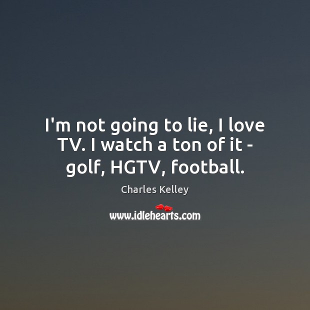 I’m not going to lie, I love TV. I watch a ton of it – golf, HGTV, football. Charles Kelley Picture Quote