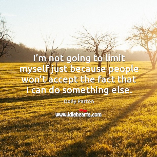 I’m not going to limit myself just because people won’t accept the fact that I can do something else. Dolly Parton Picture Quote