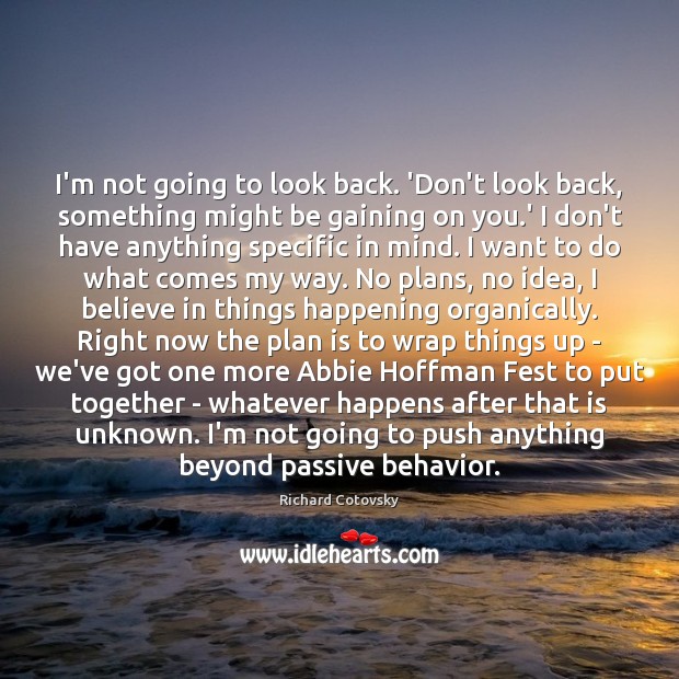 I’m not going to look back. ‘Don’t look back, something might be Richard Cotovsky Picture Quote