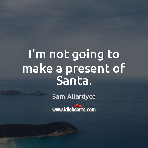 I’m not going to make a present of Santa. Sam Allardyce Picture Quote