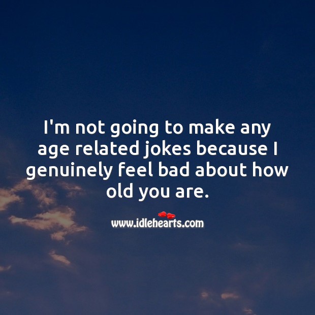 I’m not going to make any age related jokes because I genuinely feel bad about how old you are. Funny Birthday Messages Image