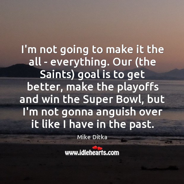I’m not going to make it the all – everything. Our (the Mike Ditka Picture Quote