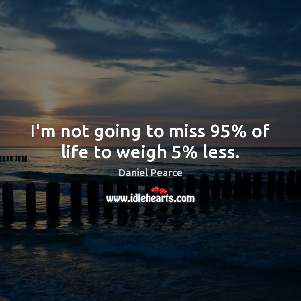 I’m not going to miss 95% of life to weigh 5% less. Image