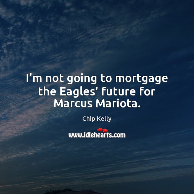 I’m not going to mortgage the Eagles’ future for Marcus Mariota. Chip Kelly Picture Quote
