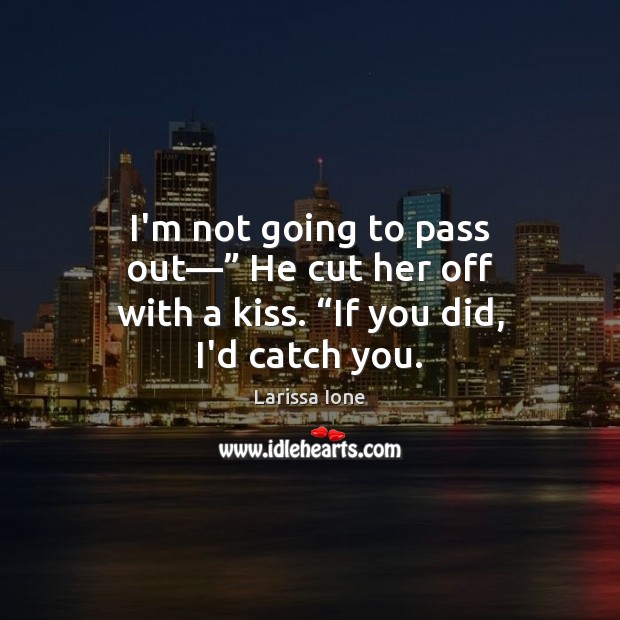 I’m not going to pass out—” He cut her off with a kiss. “If you did, I’d catch you. Larissa Ione Picture Quote