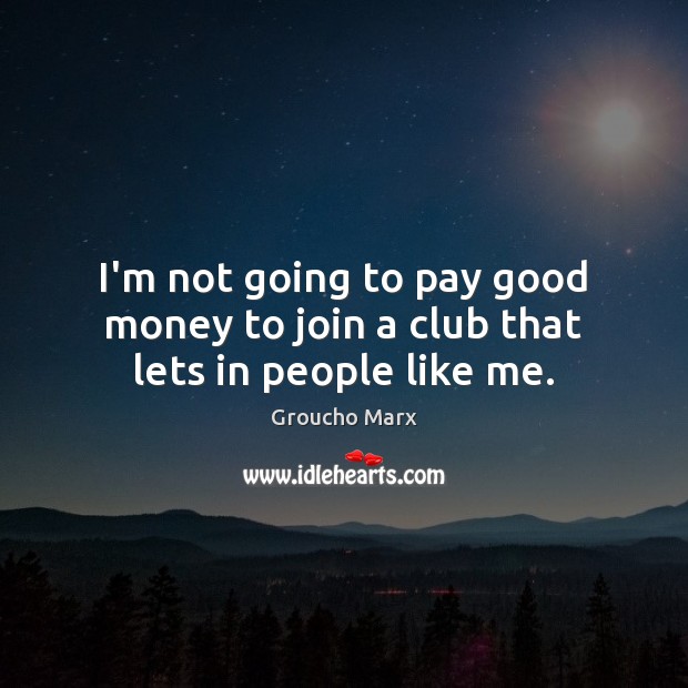 I’m not going to pay good money to join a club that lets in people like me. Groucho Marx Picture Quote