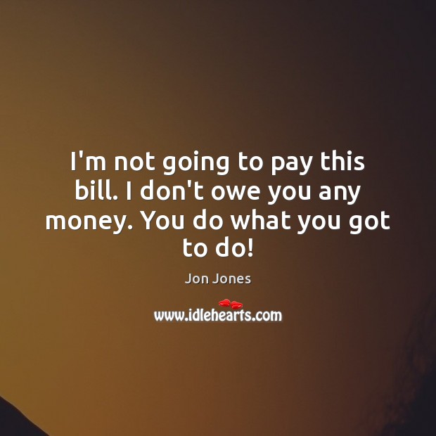 I’m not going to pay this bill. I don’t owe you any money. You do what you got to do! Jon Jones Picture Quote