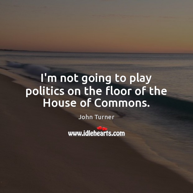 I’m not going to play politics on the floor of the House of Commons. John Turner Picture Quote