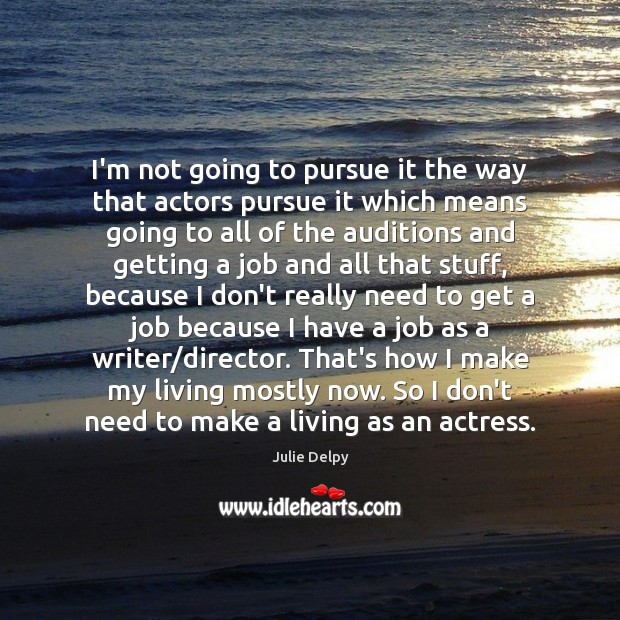 I’m not going to pursue it the way that actors pursue it Julie Delpy Picture Quote