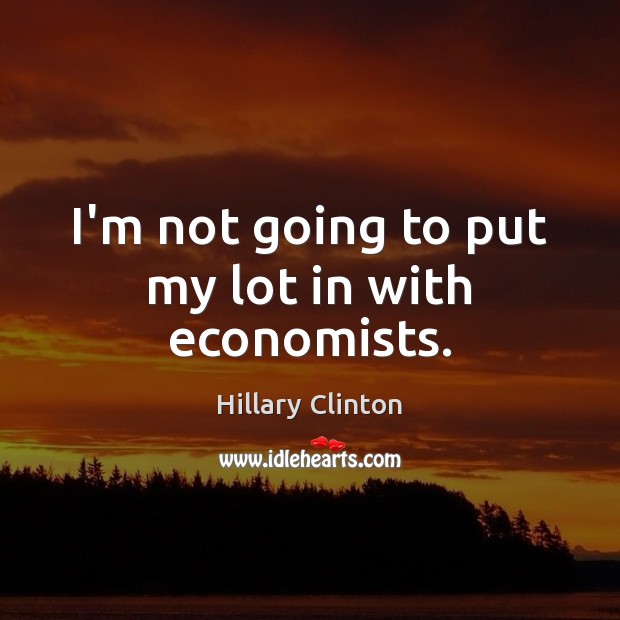 I’m not going to put my lot in with economists. Hillary Clinton Picture Quote