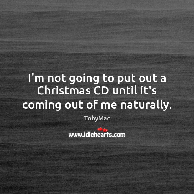 I’m not going to put out a Christmas CD until it’s coming out of me naturally. TobyMac Picture Quote